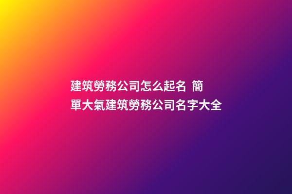 建筑勞務公司怎么起名  簡單大氣建筑勞務公司名字大全-第1張-公司起名-玄機派